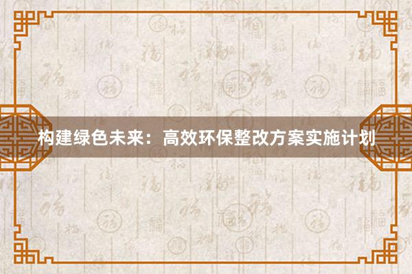 构建绿色未来：高效环保整改方案实施计划