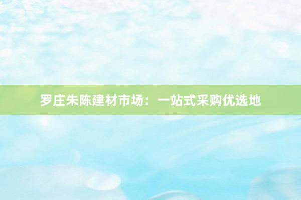 罗庄朱陈建材市场：一站式采购优选地