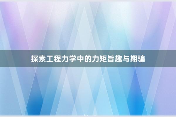 探索工程力学中的力矩旨趣与期骗