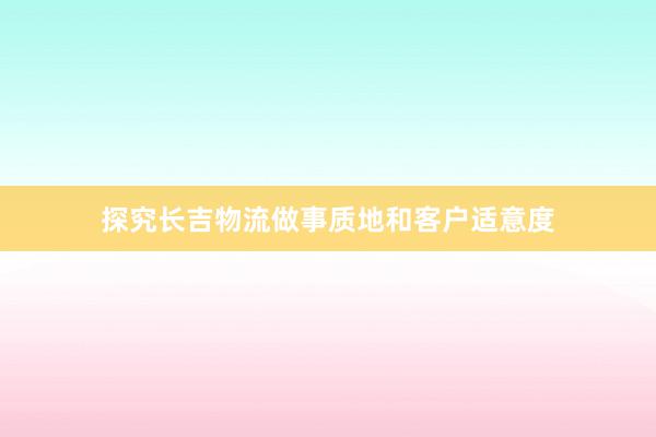 探究长吉物流做事质地和客户适意度